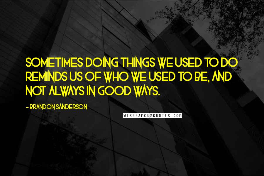 Brandon Sanderson Quotes: Sometimes doing things we used to do reminds us of who we used to be, and not always in good ways.