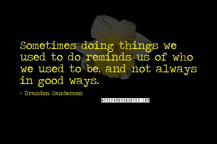 Brandon Sanderson Quotes: Sometimes doing things we used to do reminds us of who we used to be, and not always in good ways.