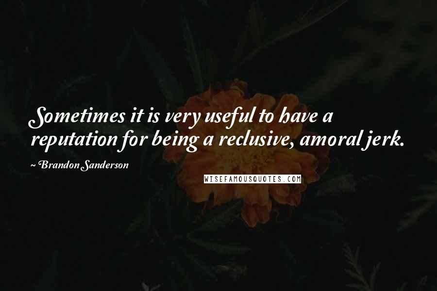 Brandon Sanderson Quotes: Sometimes it is very useful to have a reputation for being a reclusive, amoral jerk.