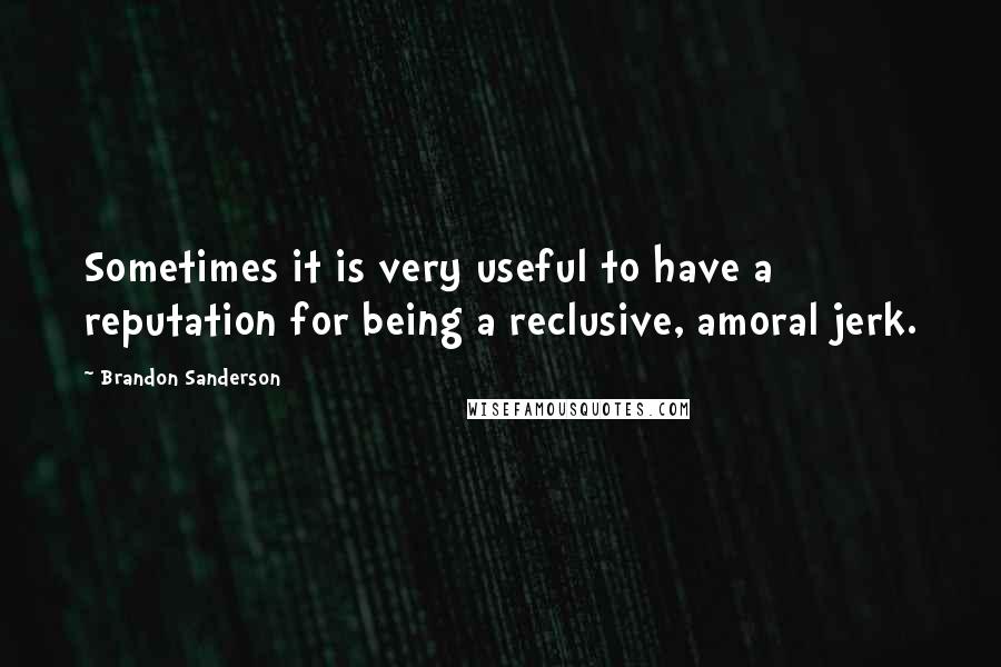 Brandon Sanderson Quotes: Sometimes it is very useful to have a reputation for being a reclusive, amoral jerk.