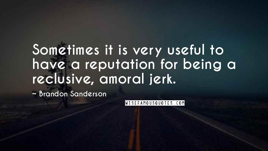 Brandon Sanderson Quotes: Sometimes it is very useful to have a reputation for being a reclusive, amoral jerk.