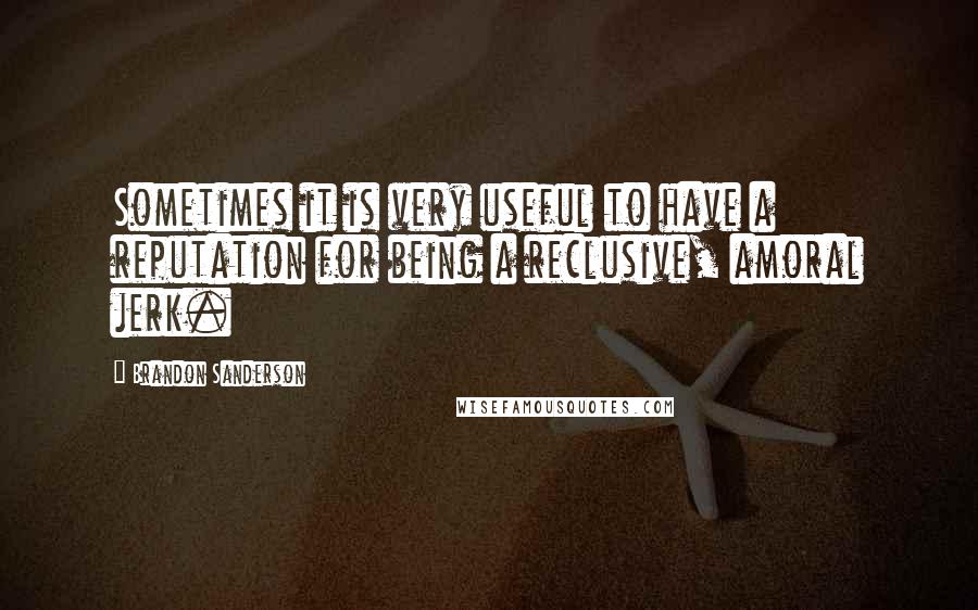 Brandon Sanderson Quotes: Sometimes it is very useful to have a reputation for being a reclusive, amoral jerk.