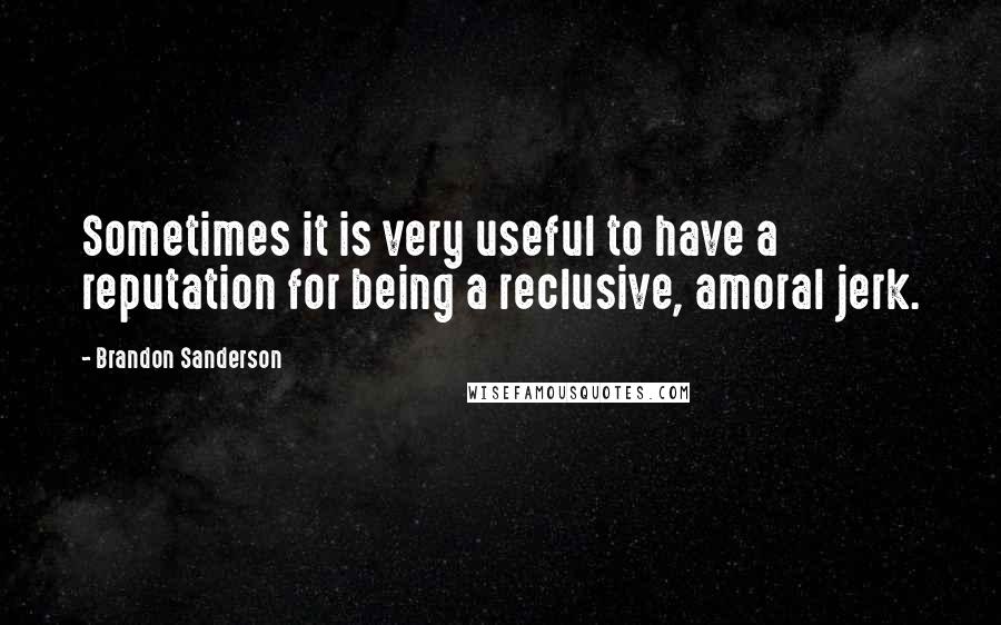 Brandon Sanderson Quotes: Sometimes it is very useful to have a reputation for being a reclusive, amoral jerk.