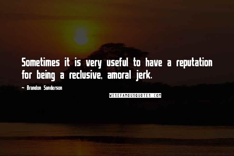 Brandon Sanderson Quotes: Sometimes it is very useful to have a reputation for being a reclusive, amoral jerk.