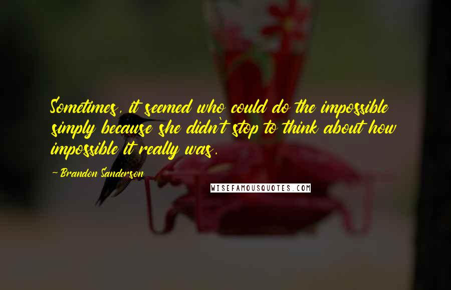 Brandon Sanderson Quotes: Sometimes, it seemed who could do the impossible simply because she didn't stop to think about how impossible it really was.