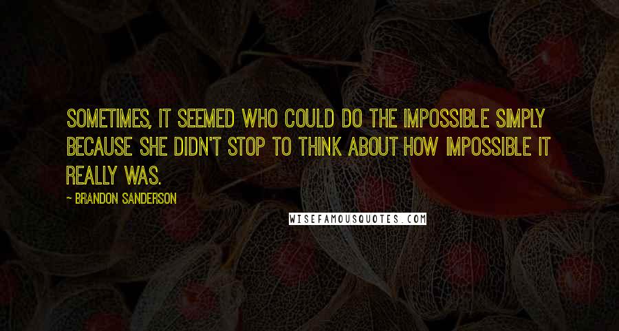 Brandon Sanderson Quotes: Sometimes, it seemed who could do the impossible simply because she didn't stop to think about how impossible it really was.