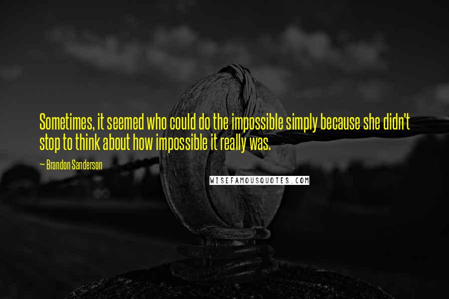 Brandon Sanderson Quotes: Sometimes, it seemed who could do the impossible simply because she didn't stop to think about how impossible it really was.