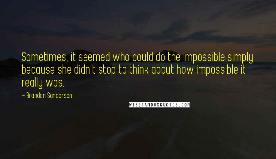 Brandon Sanderson Quotes: Sometimes, it seemed who could do the impossible simply because she didn't stop to think about how impossible it really was.