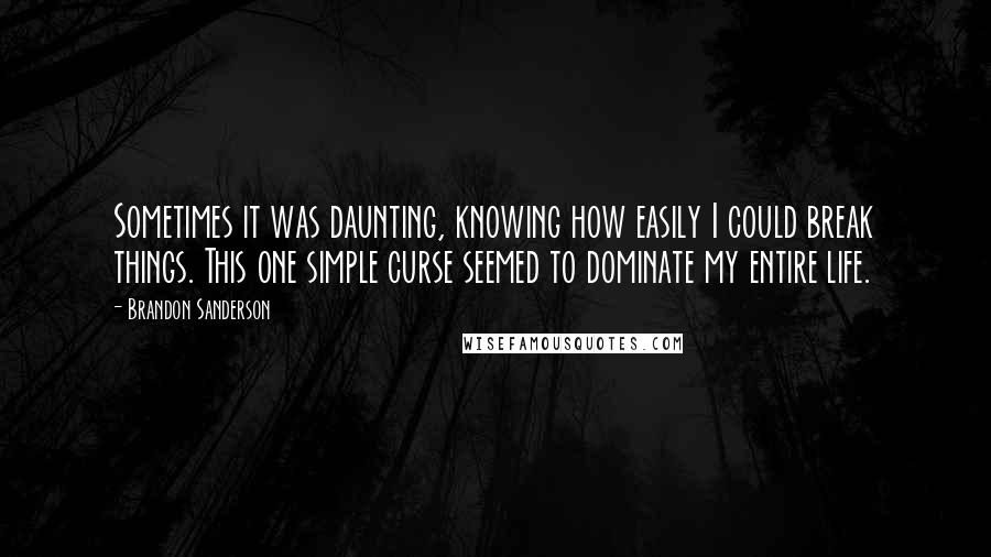Brandon Sanderson Quotes: Sometimes it was daunting, knowing how easily I could break things. This one simple curse seemed to dominate my entire life.