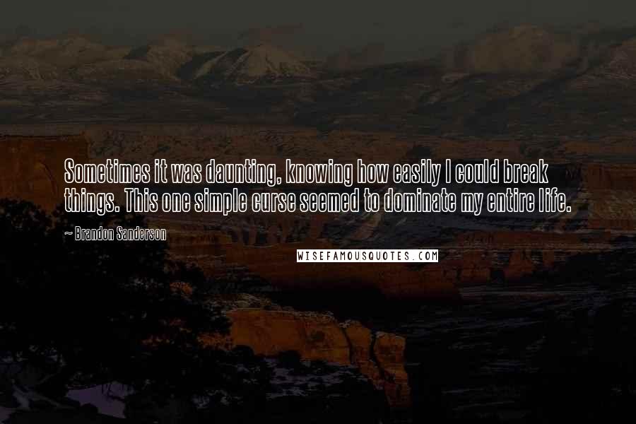 Brandon Sanderson Quotes: Sometimes it was daunting, knowing how easily I could break things. This one simple curse seemed to dominate my entire life.