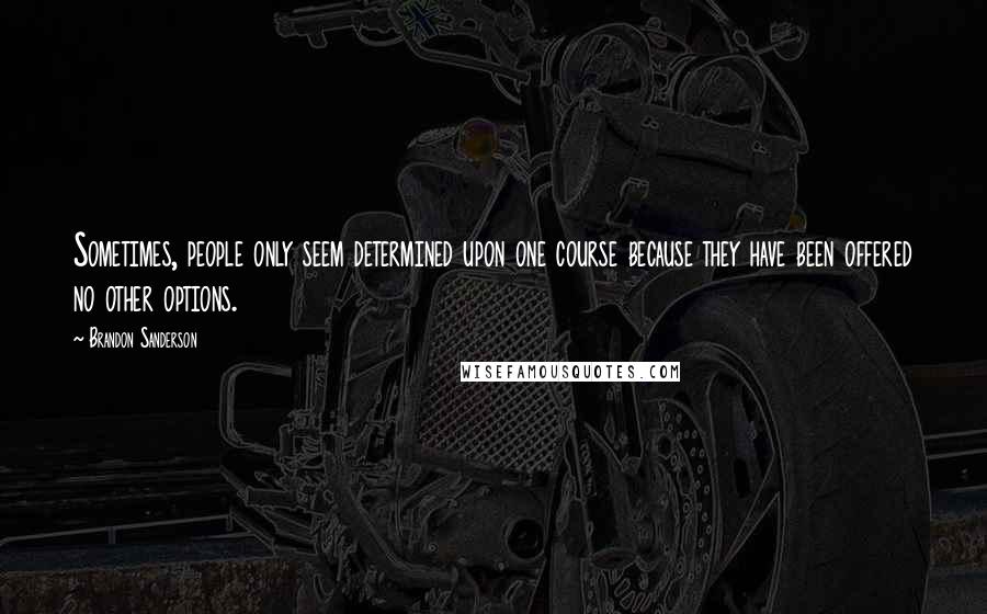 Brandon Sanderson Quotes: Sometimes, people only seem determined upon one course because they have been offered no other options.