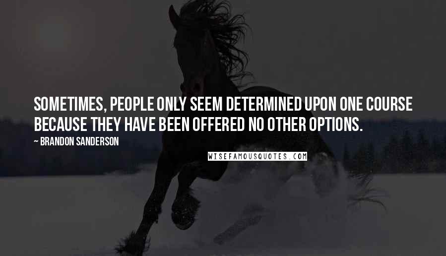 Brandon Sanderson Quotes: Sometimes, people only seem determined upon one course because they have been offered no other options.
