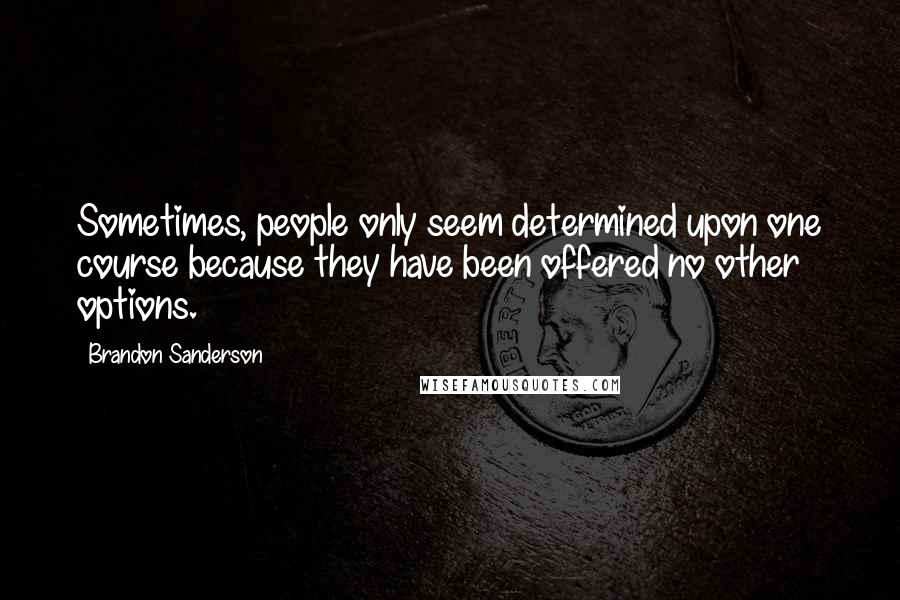 Brandon Sanderson Quotes: Sometimes, people only seem determined upon one course because they have been offered no other options.