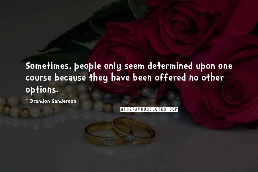 Brandon Sanderson Quotes: Sometimes, people only seem determined upon one course because they have been offered no other options.