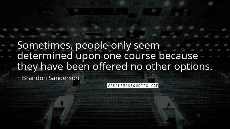 Brandon Sanderson Quotes: Sometimes, people only seem determined upon one course because they have been offered no other options.