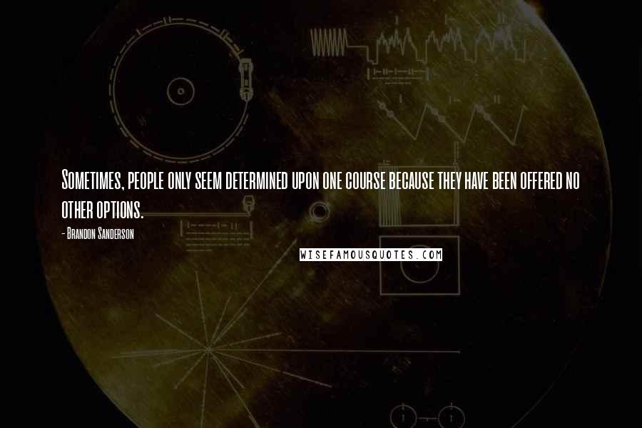 Brandon Sanderson Quotes: Sometimes, people only seem determined upon one course because they have been offered no other options.