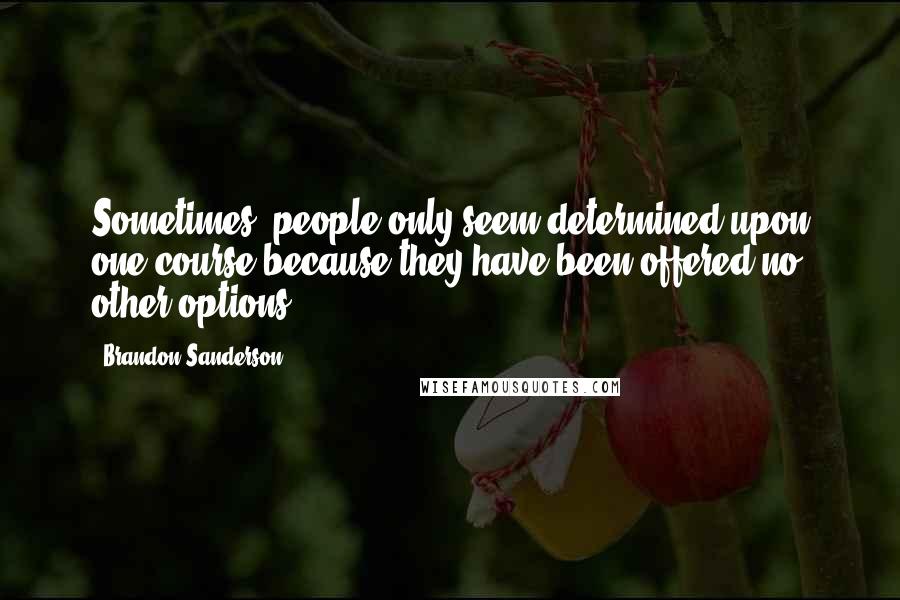 Brandon Sanderson Quotes: Sometimes, people only seem determined upon one course because they have been offered no other options.