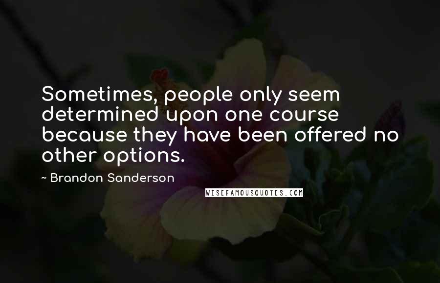 Brandon Sanderson Quotes: Sometimes, people only seem determined upon one course because they have been offered no other options.