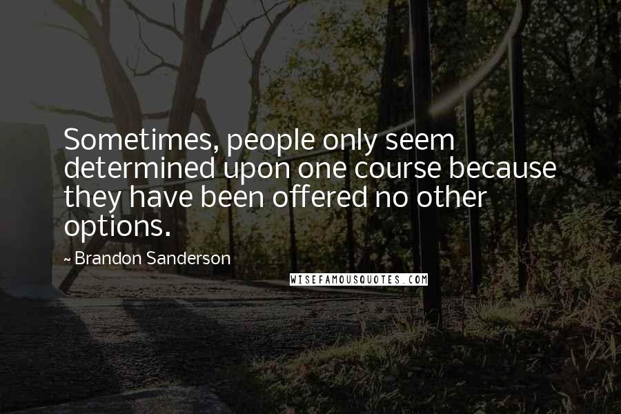 Brandon Sanderson Quotes: Sometimes, people only seem determined upon one course because they have been offered no other options.