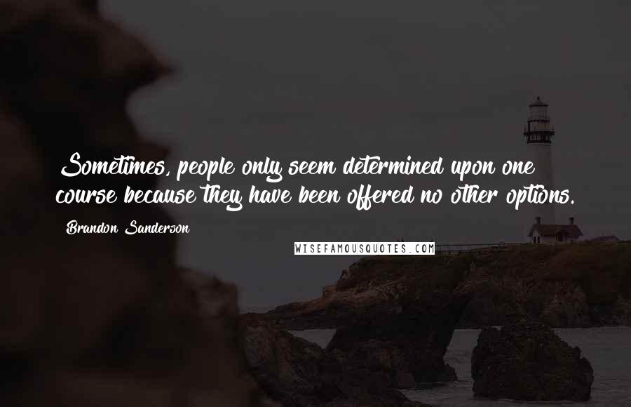 Brandon Sanderson Quotes: Sometimes, people only seem determined upon one course because they have been offered no other options.