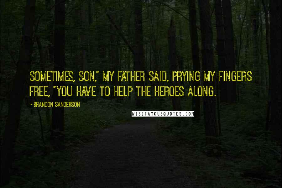 Brandon Sanderson Quotes: Sometimes, son," my father said, prying my fingers free, "you have to help the heroes along.