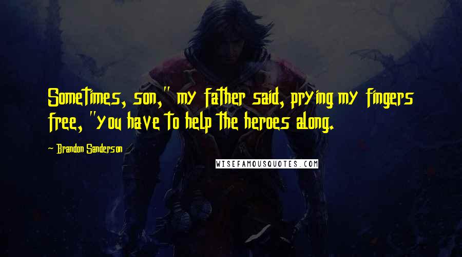 Brandon Sanderson Quotes: Sometimes, son," my father said, prying my fingers free, "you have to help the heroes along.