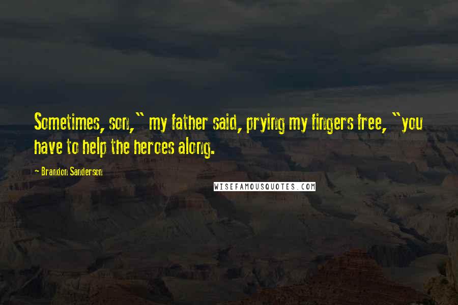 Brandon Sanderson Quotes: Sometimes, son," my father said, prying my fingers free, "you have to help the heroes along.