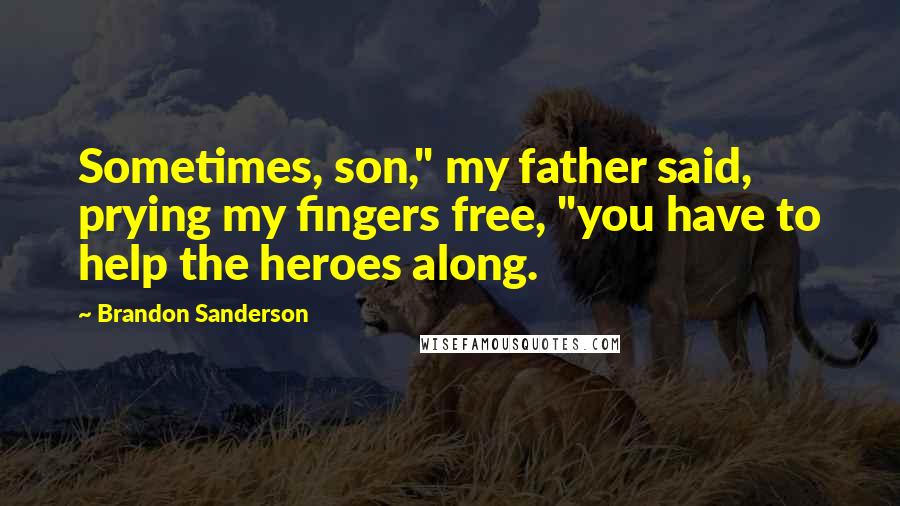 Brandon Sanderson Quotes: Sometimes, son," my father said, prying my fingers free, "you have to help the heroes along.