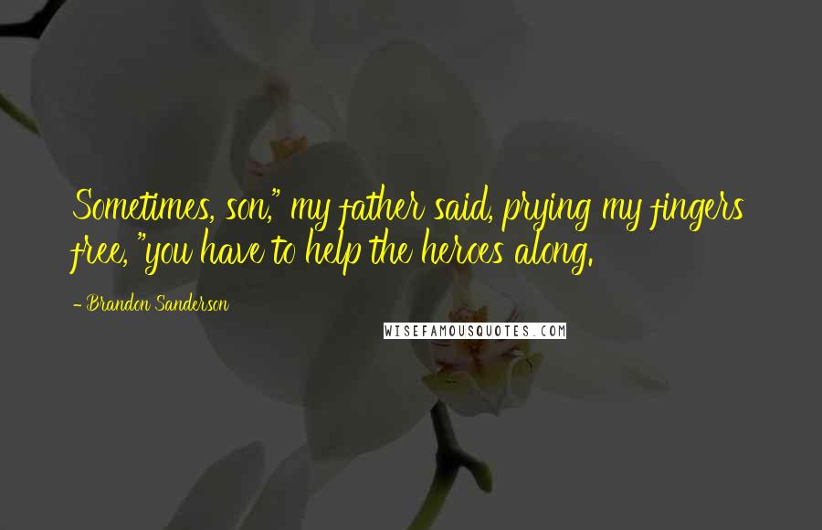 Brandon Sanderson Quotes: Sometimes, son," my father said, prying my fingers free, "you have to help the heroes along.
