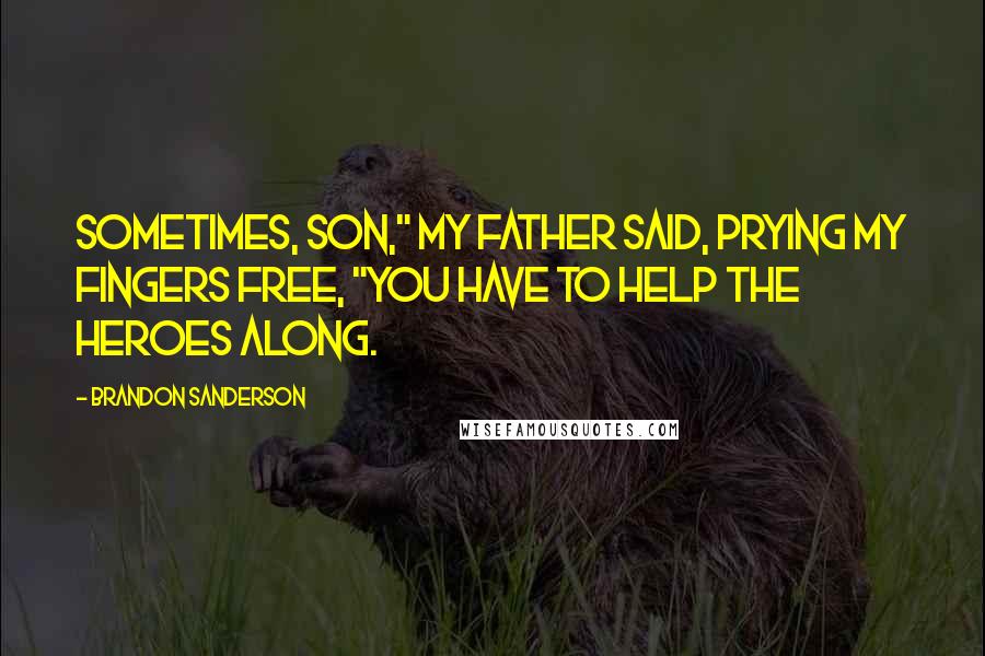 Brandon Sanderson Quotes: Sometimes, son," my father said, prying my fingers free, "you have to help the heroes along.