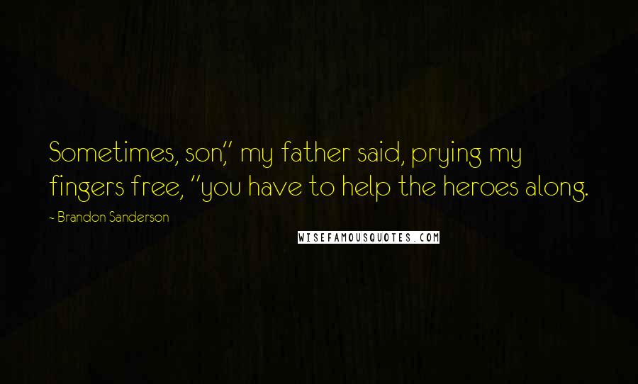 Brandon Sanderson Quotes: Sometimes, son," my father said, prying my fingers free, "you have to help the heroes along.