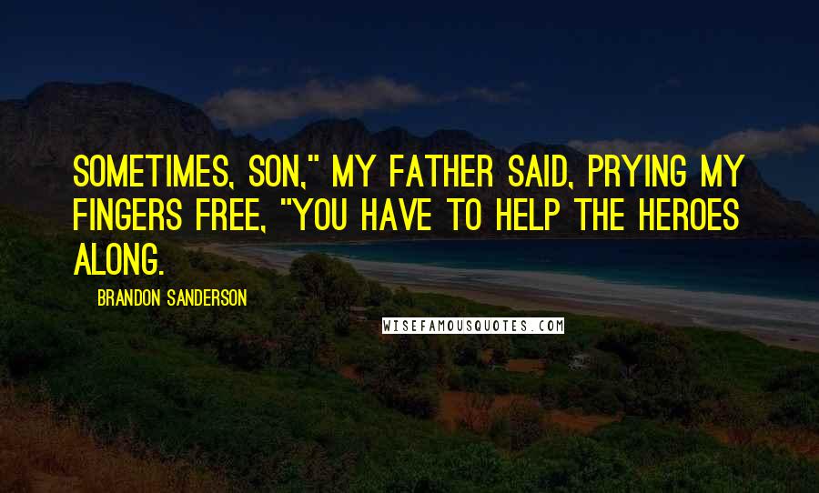 Brandon Sanderson Quotes: Sometimes, son," my father said, prying my fingers free, "you have to help the heroes along.