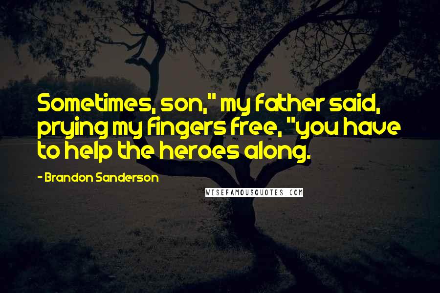 Brandon Sanderson Quotes: Sometimes, son," my father said, prying my fingers free, "you have to help the heroes along.
