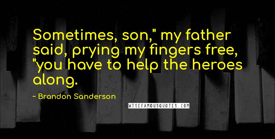 Brandon Sanderson Quotes: Sometimes, son," my father said, prying my fingers free, "you have to help the heroes along.