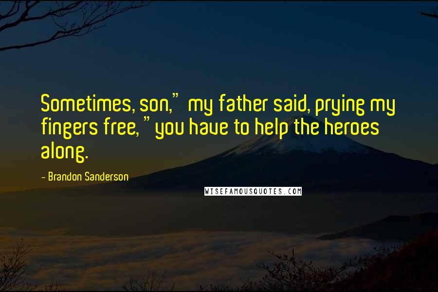 Brandon Sanderson Quotes: Sometimes, son," my father said, prying my fingers free, "you have to help the heroes along.