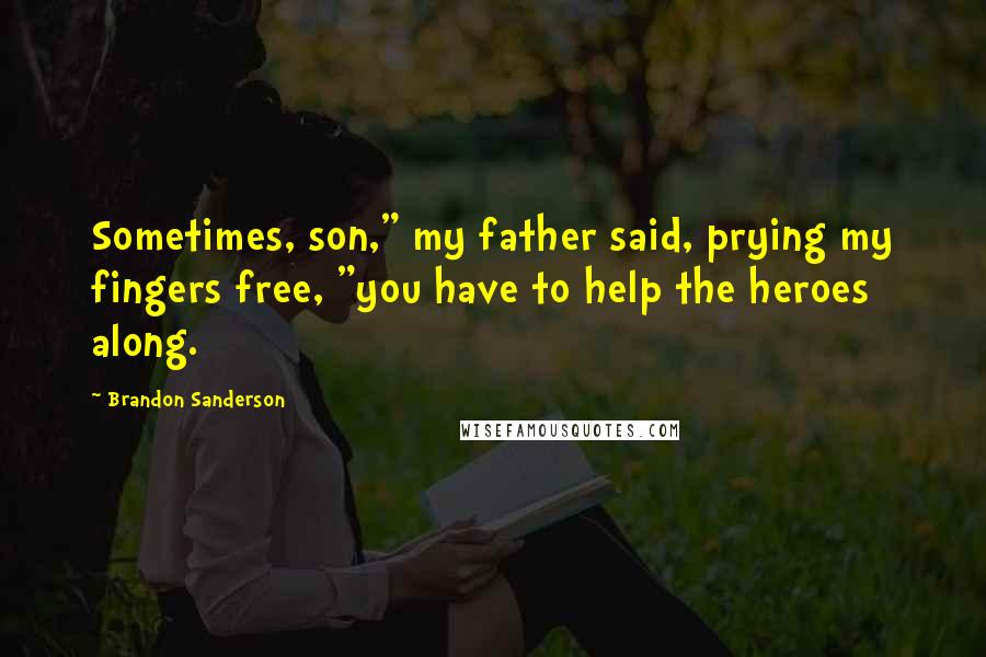 Brandon Sanderson Quotes: Sometimes, son," my father said, prying my fingers free, "you have to help the heroes along.