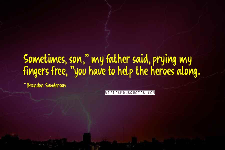 Brandon Sanderson Quotes: Sometimes, son," my father said, prying my fingers free, "you have to help the heroes along.