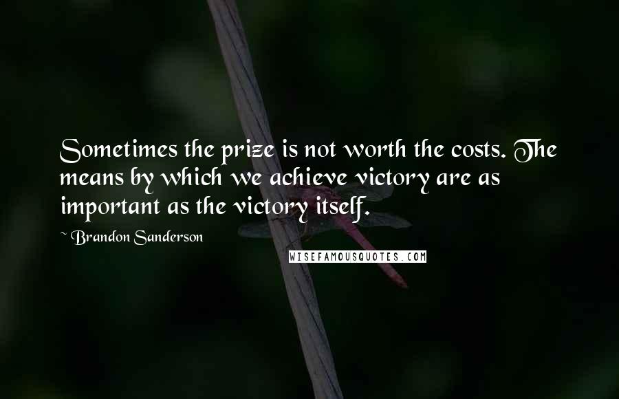 Brandon Sanderson Quotes: Sometimes the prize is not worth the costs. The means by which we achieve victory are as important as the victory itself.