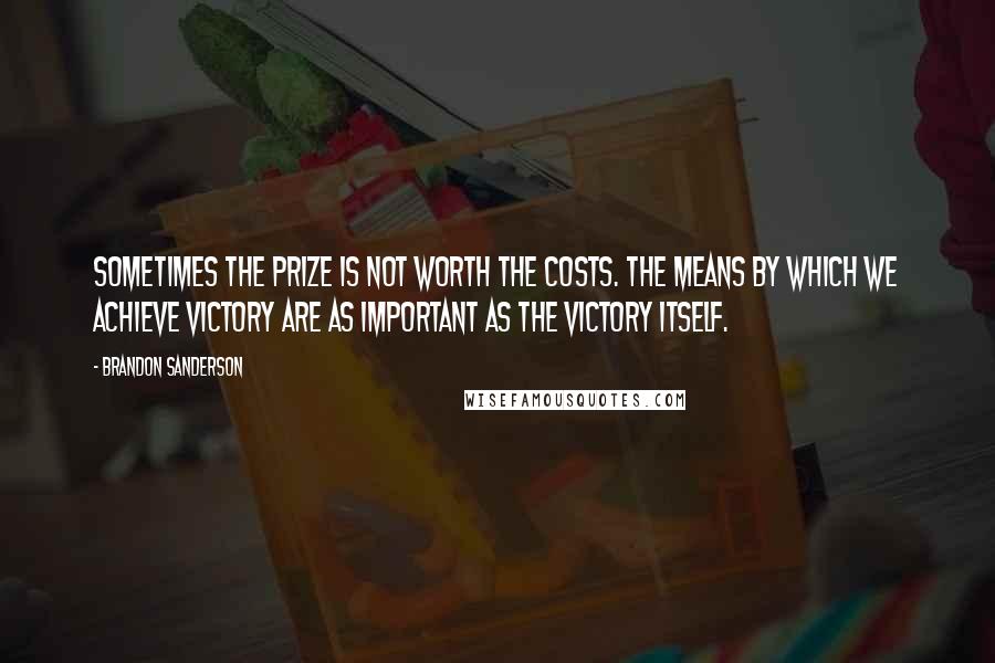 Brandon Sanderson Quotes: Sometimes the prize is not worth the costs. The means by which we achieve victory are as important as the victory itself.