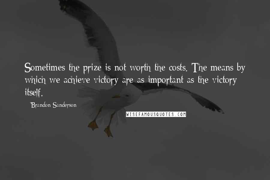 Brandon Sanderson Quotes: Sometimes the prize is not worth the costs. The means by which we achieve victory are as important as the victory itself.