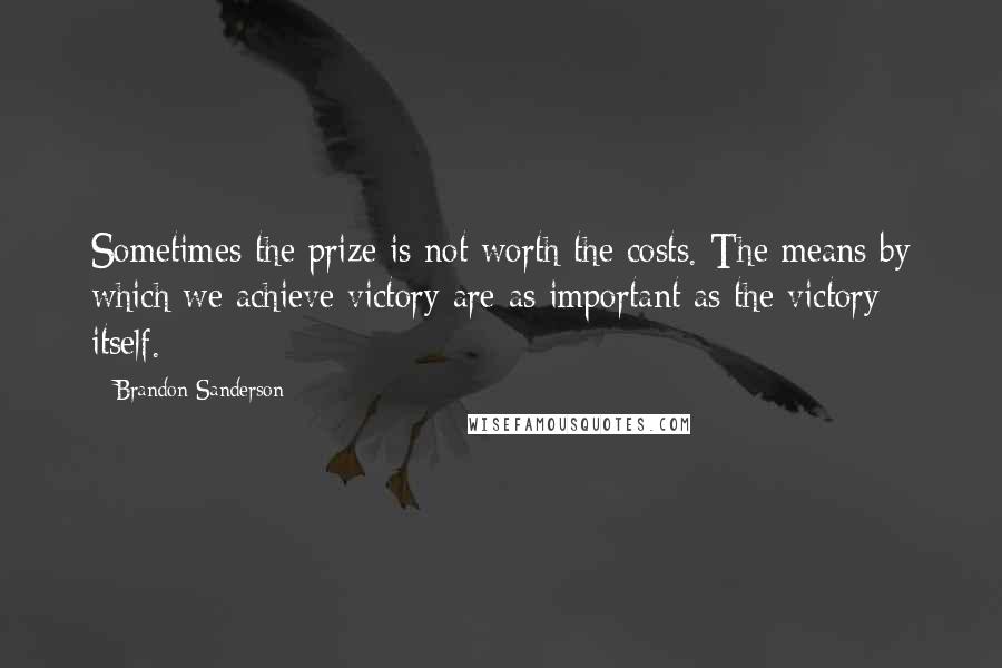 Brandon Sanderson Quotes: Sometimes the prize is not worth the costs. The means by which we achieve victory are as important as the victory itself.