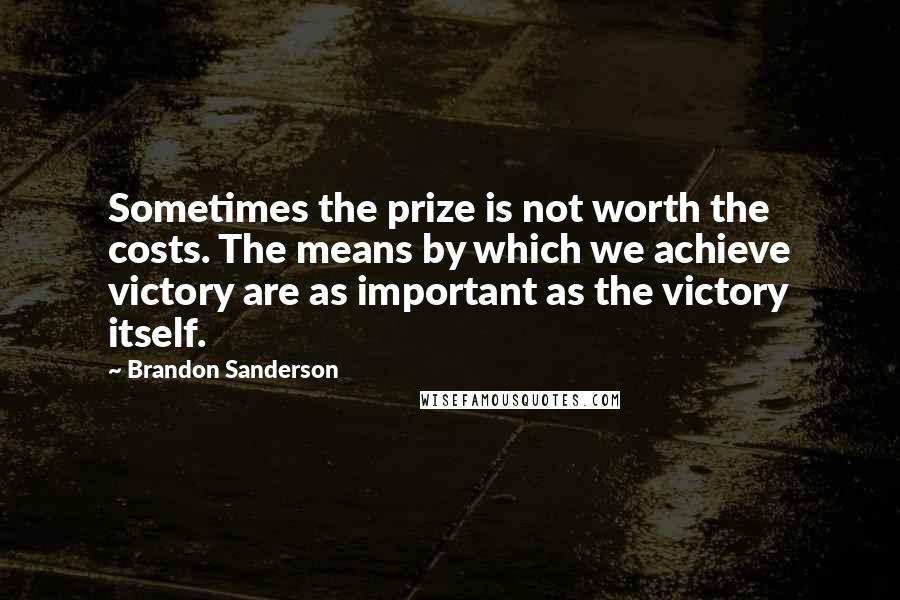 Brandon Sanderson Quotes: Sometimes the prize is not worth the costs. The means by which we achieve victory are as important as the victory itself.