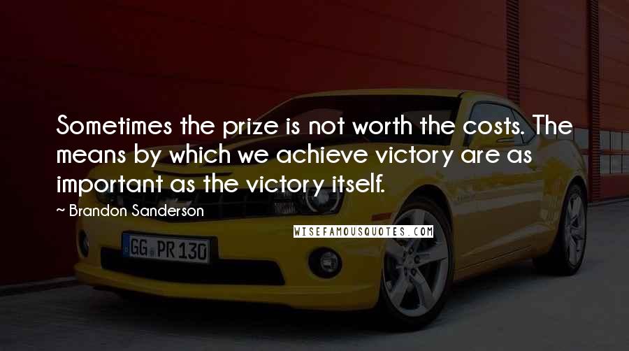 Brandon Sanderson Quotes: Sometimes the prize is not worth the costs. The means by which we achieve victory are as important as the victory itself.