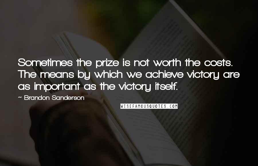 Brandon Sanderson Quotes: Sometimes the prize is not worth the costs. The means by which we achieve victory are as important as the victory itself.