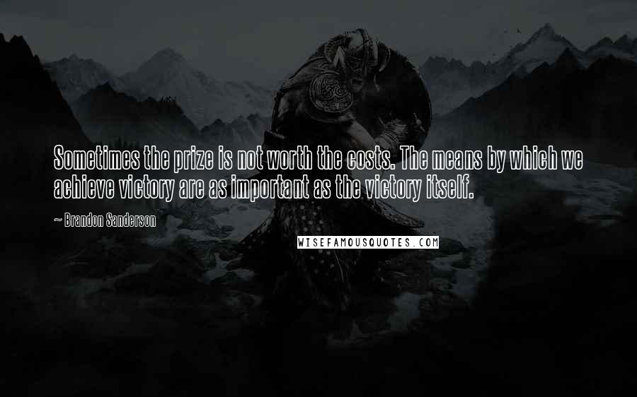 Brandon Sanderson Quotes: Sometimes the prize is not worth the costs. The means by which we achieve victory are as important as the victory itself.