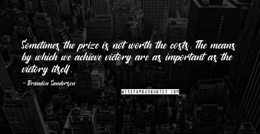 Brandon Sanderson Quotes: Sometimes the prize is not worth the costs. The means by which we achieve victory are as important as the victory itself.