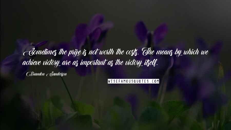 Brandon Sanderson Quotes: Sometimes the prize is not worth the costs. The means by which we achieve victory are as important as the victory itself.