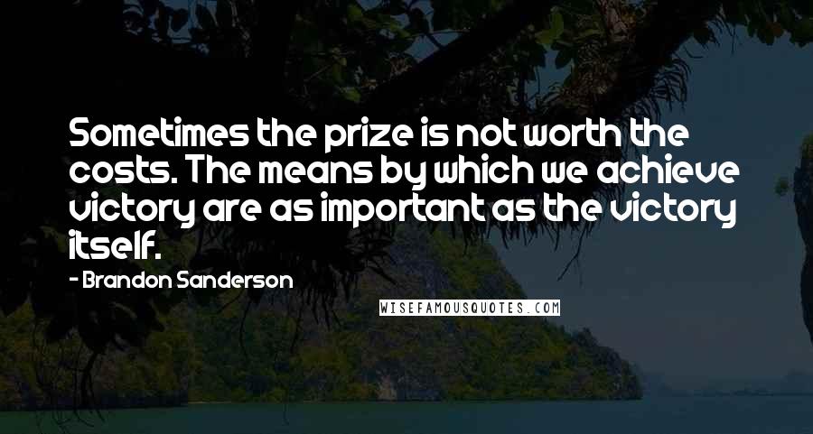 Brandon Sanderson Quotes: Sometimes the prize is not worth the costs. The means by which we achieve victory are as important as the victory itself.