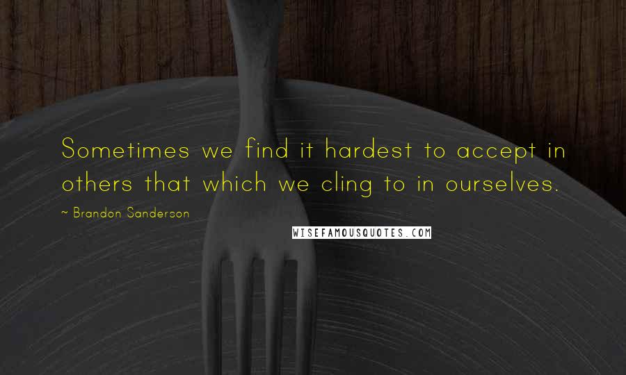 Brandon Sanderson Quotes: Sometimes we find it hardest to accept in others that which we cling to in ourselves.