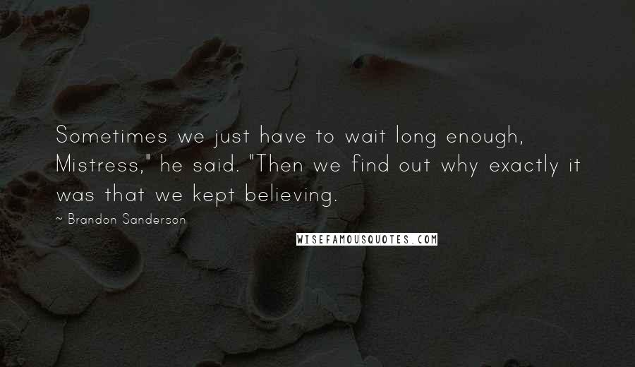 Brandon Sanderson Quotes: Sometimes we just have to wait long enough, Mistress," he said. "Then we find out why exactly it was that we kept believing.